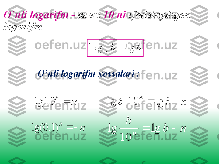 O’nli logarifm  -  asosi  10 ni  ifodalaydigan 
logarifm                                 b	b	lg	log	
10	

O’nli logarifm xossalari  :	
n	
n	
	10	lg	
n	
n	
		)	1.	0	lg(	
n	b	b	
n	
			lg	10	lg	
n	b	
b	
n	
		lg	
10	
lg 