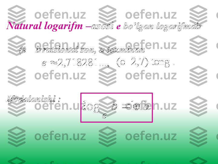 Natural logarifm  – asosi   е   bo’lgan logarifmdir     
                                
      (е –  irratsional son, u taxminan
Ifodalanishi  : b	b	
e	
ln	log		
...,	718281,	2		e (е =2 , 7 )  teng  . 