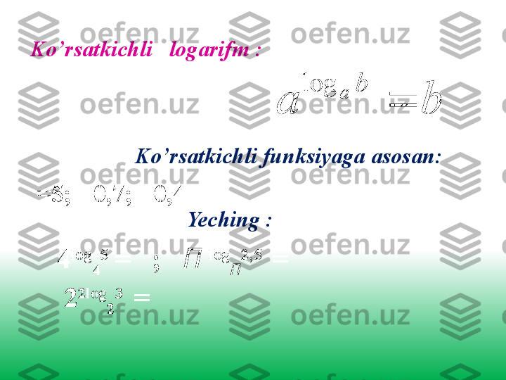 Ko’rsatkichli   logarifm  :b	a	
b
a	
	
log
  =5; =0,7;  =0,4
4 log
4 5
 =   ;    П   log
П 2,5 
 =                               
 2 2 log
2 3 
 = Ko’rsatkichli funksiyaga asosan :
Yeching  : 
