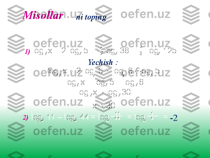   ni toping 
1
log  x  = 2  log  5 +    log  36  -     log  125
7 77 7__ ___
2 31
Yechish  :
log  x  = 2  log  5 +   log  6 - log  5
7 77 7
log  x  =  log  5 +   log  6
7 77
log  x  =  log   30
7 7
x = 30 Misollar 
log  11 – log  44 = log        = log        =   
2 2 2 ____ 
2____ 11
44 1
42) 1)
-2 