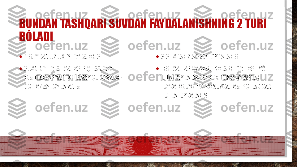 BUNDAN TASHQARI SUVDAN FAYDALANISHNING 2 TURI 
BÒLADI
• 1. SUVDAN UMUMIY FOYDALANISH
• SUVNING HOLATIGA TASIR QILASIGAN 
INSHOATLAR VA TEXNIKAVIY QURILMALAR 
QOLLAMAY FOYDALANISH • 2. SUVDAN MAXSUS FOYDALANISH
• INSHOATLAR VA QURILMALARNI QOLLASH YÒLI 
BILAN FIYDALANISH YOKI TEXNIKALARDAN 
FOYDALANGAN HOLDA SUVGA TASIR QILADIGAN 
HOLDA FOYDALANISH.  