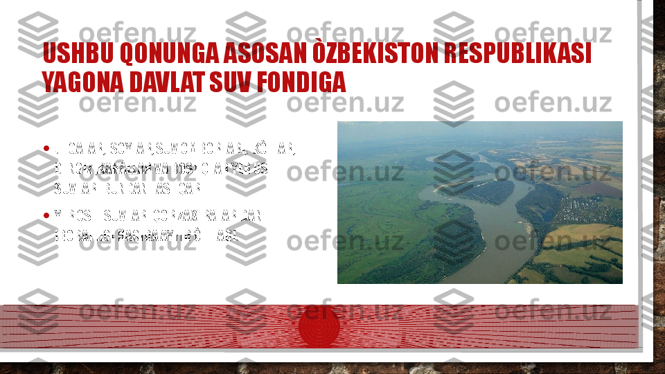 USHBU QONUNGA ASOSAN ÒZBEKISTON RESPUBLIKASI 
YAGONA DAVLAT SUV FONDIGA
• JILGALAR,  SOYLAR, SUV OMBORLARI,  KÒLLAR, 
DENGIZ ,KANALLAR VA BOSHQLAR YER USTI 
SUVLARI BUNDAN TASHQARI
• YER OSTI SUVLARI QOR ZAXIRALARIDAN 
IBORATLIGI HAQIDA AYTIB ÒTILADI.  