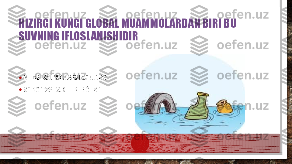 HIZIRGI KUNGI GLOBAL MUAMMOLARDAN BIRI BU 
SUVNING IFLOSLANISHIDIR
• BULAR HAQIDA BATAFSIL QONUNING 
• 99 MODDASIDA KELTIRILB ÒTLADI.  