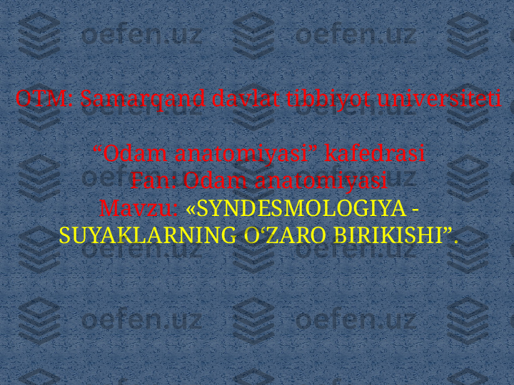 OTM: Samarqand davlat tibbiyot universiteti 
“Odam anatomiyasi” kafedrasi
Fan: Odam anatomiyasi
Mavzu:  «SYNDESMOLOGIYA -
SUYAKLARNING O‘ZARO BIRIKISHI”. 