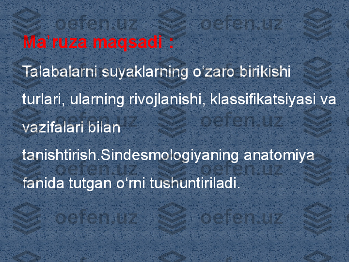 Ma ruza maqsadi ʼ : 
Talabalarni suyaklarning o‘zaro birikishi 
turlari, ularning rivojlanishi, klassifikatsiyasi va 
vazifalari bilan 
tanishtirish.Sindesmologiyaning anatomiya 
fanida tutgan o‘rni tushuntiriladi.  