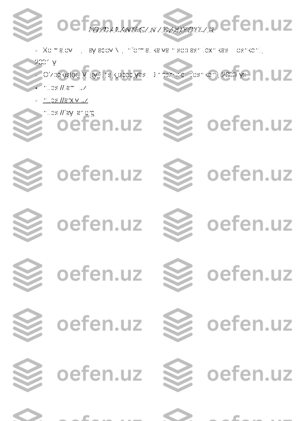 FOYDALANILGAN ADABIYOTLAR
 Xolmatov T., Taylaqov N.; Informatika va hisoblash texnikasi Toshkent, 
2001-yil.
 O zbekiston Milliy Ensiklopediyasiʻ    . Birinchi jild.  Toshkent, 2000-yil.
 https://tami.uz
 https://arxiv.uz   
 https:// fayllar.org 