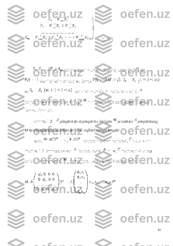         (1.2.1)
 deb hisoblash mumkin. Shuning uchun (1.2.1) dan 
  ekanligi kelib chiqadi va demak     (  
va   deb olish mumkin. 3- natija isbot etildi.    
panjaraning qism panjarasi  bo’lgan   ni indeksini harakterlaydigan quyidagi 
lemma o’rinlidir.
        Lemma. 1.3 .     panjara qism panjarasi bo’lgan   ni indeksi   panjaraning 
M qismpanjaraga nisbatan qo’shni sinflari soniga tengdir.
         Isbot .  bu  - panjaraning qism panjarasi,   butun sonli 
matritsa 1.2 lemmaga asosan     panjara bazisi    ni  va   matritsani shunday 
tanlab olish mumkinki,    qismpanjara  ushbu ko’rinishga ega bo’ladi:
 
13 