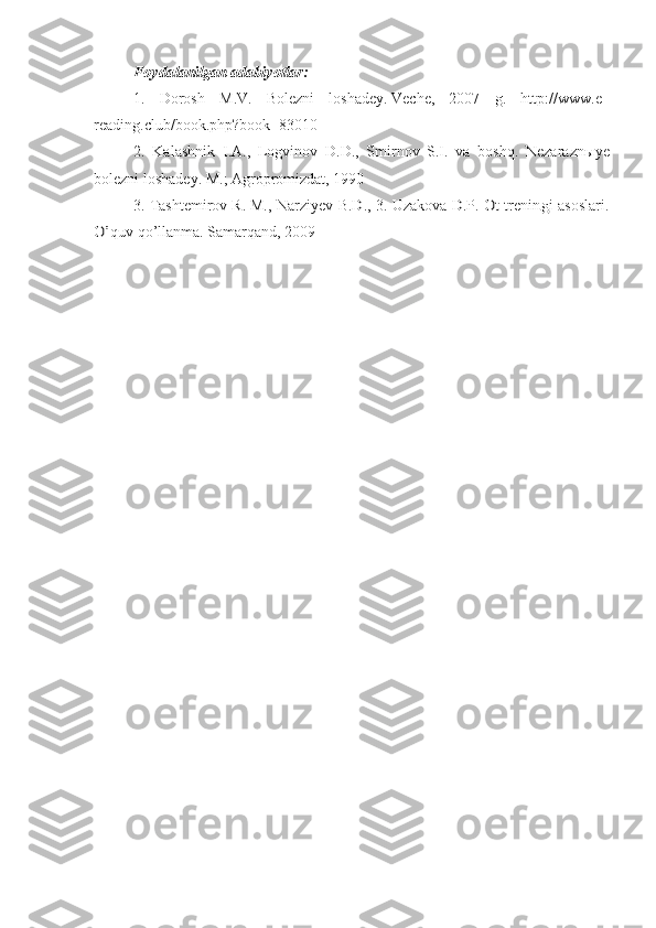 Foydalanilgan adabiyotlar:1.  
Dorosh   M . V .   Bolezni   loshadey.   Veche,   2007   g.   http://www.e–
reading.club/book.php?book=83010
2.   Kalashnik   I.A.,   Logvinov   D.D.,   Smirnov   S.I.   va   boshq.   Nezarazn ы ye
bolezni loshadey. M.; Agropromizdat, 1990
3. Tashtemirov R. M., 	Narziyev B.D., 3. 	Uzakova D.P. 	Ot treningi asoslari	.	
O’
quv qo’llanma. Samarqand, 2009 