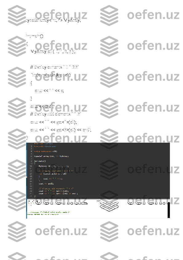 typedef array<int, 4> MyArray;
int main()
{
    MyArray c0 { 0, 1, 2, 3 };
    // display contents " 0 1 2 3"
    for (const auto& e : c0)
    {
        cout << " " << e;
    }
    cout << endl;
    // display odd elements " 1 3"
    cout << " " << get<1>(c0);
    cout << " " << get<3>(c0) << endl;
} 