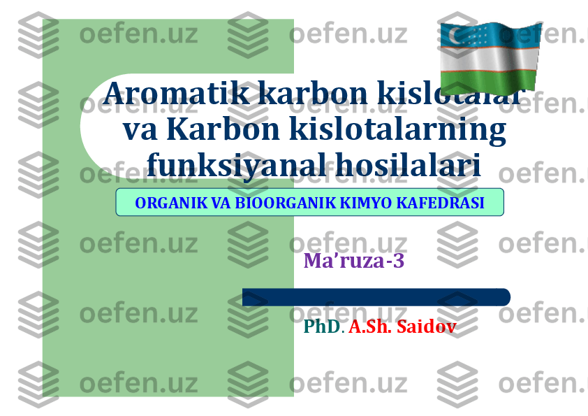 Aromatik karbon kislotalar 	
va Karbon kislotalarning 	
funksiyanal hosilalari	
Ma’ruza	-	3	
PhD	. 	A.Sh. Saidov	
ORGANIK VA BIOORGANIK KIMYO	KAFEDRASI 