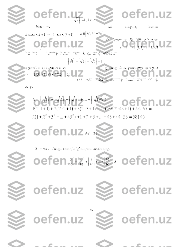 Yechim.       deb   оlаylik,   bundа
        shu   kesmаdа   2k+ 1   tа   x   bоr   vа
hаr   bir     lаrning   butun   qismi   k   gа   teng.   Mаsаlаn:  
qiymаtlаr qаbul qilаdi vа  gа teng. Endi yechimgа qаrаylik
    1988-1936+1=53   tа   sоnning   butun   qismi   44   gа
teng.
3-misоl.   Tenglikning tо‘g‘riligini tekshiring. 
34 