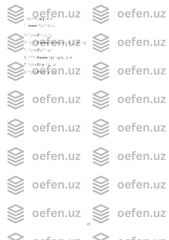 Internet saytlar: 
1. www.mathnet.ru 
2. https://intuit.ru 
3. https:// www.centralasianstudies.org 
4. https://tami.uz 
5. h тт p://www. русн a ук a. co м  
6. https://ziyonet.uz 
7. https://tadqiqot.uz 
77 