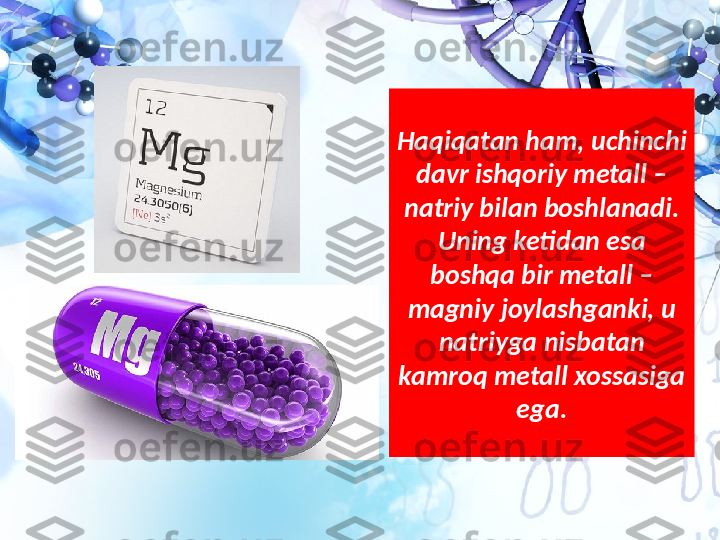 Haqiqatan ham, uchinchi 
davr ishqoriy metall – 
natriy bilan boshlanadi. 
Uning ketidan esa 
boshqa bir metall – 
magniy joylashganki, u 
natriyga nisbatan 
kamroq metall xossasiga 
ega. 