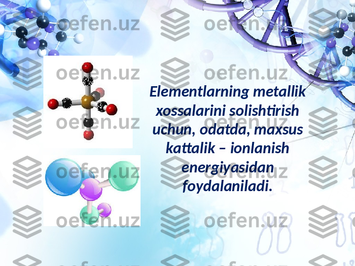 Elementlarning metallik 
xossalarini solishtirish 
uchun, odatda, maxsus 
kattalik – ionlanish 
energiyasidan 
foydalaniladi. 