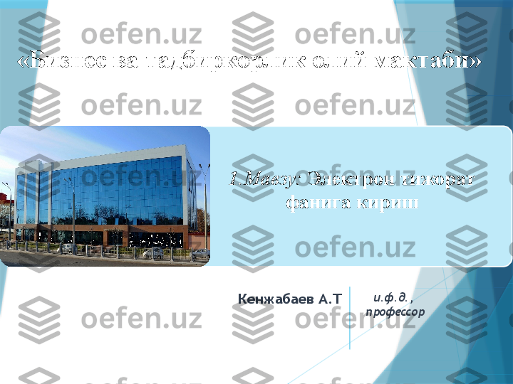     1.Мавзу:  Электрон тижорат    
фанига кириш«Бизнес ва тадбиркорлик олий мактаби»
Кенжабаев А.Т    и.ф.д., 
профессор                   