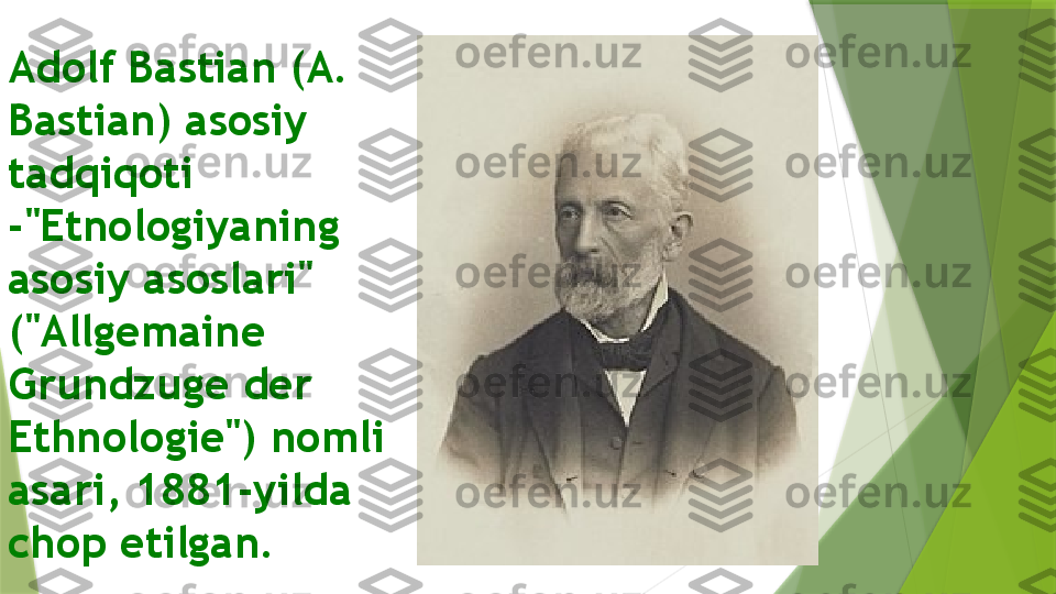 Adolf Bastian (A. 
Bastian) asosiy 
tadqiqoti 
-"Etnologiyaning 
asosiy asoslari" 
("Allgemaine 
Grundzuge der 
Ethnologie") nomli 
asari, 1881-yilda 
chop etilgan.                 