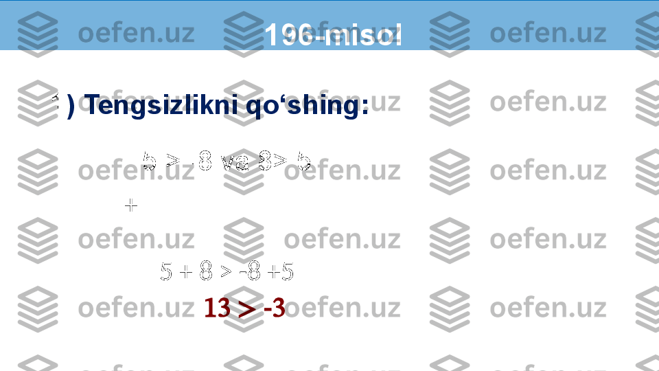 1 ) Tengsizlikni qo‘shing: 
                   5 > -8 va 8> 5
                          5 + 8 > -8 +5 
                                13 > -3   196-misol
+ 