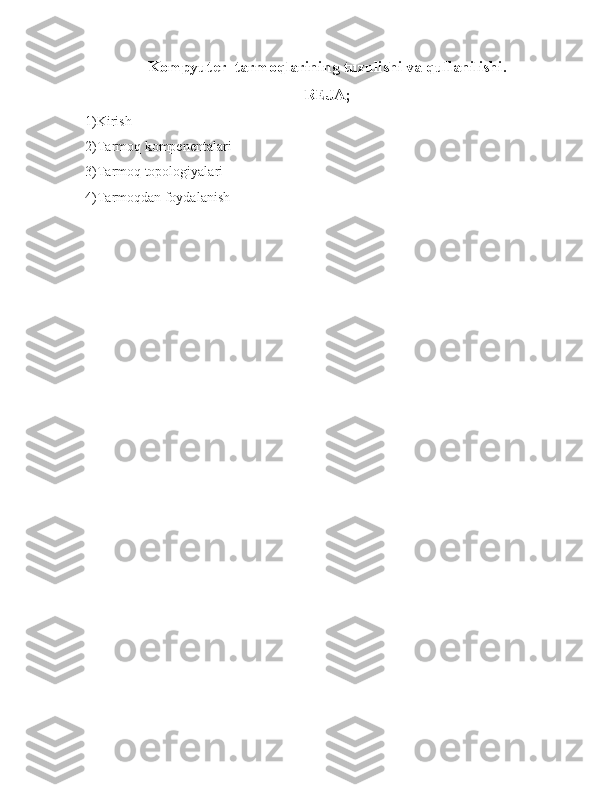 Kompyuter  tarmoqlarining tuzulishi va qullanilishi.
REJA;
1)Kirish
2)Tarmoq kompenentalari
3)Tarmoq topologiyalari
4)Tarmoqdan foydalanish 