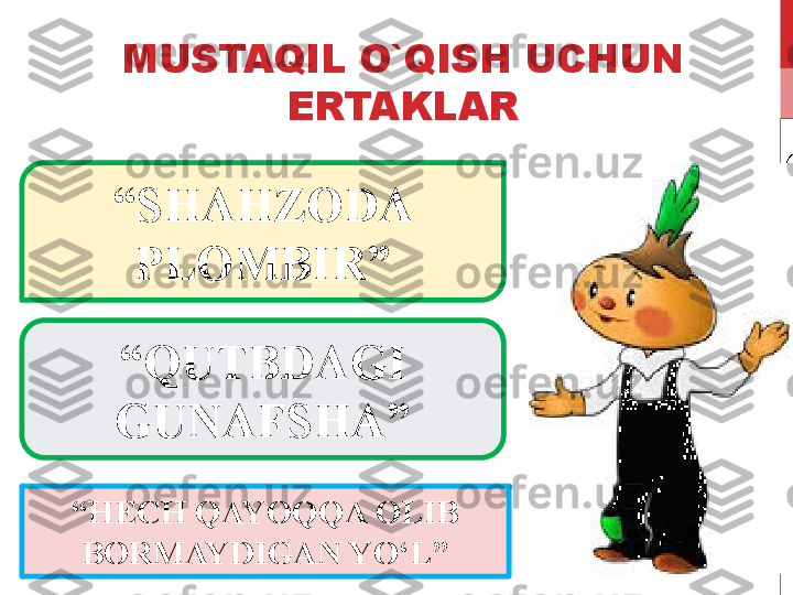 MUSTAQIL O`QISH UCHUN 
ERTAKLAR
“ HECH QAYOQQA OLIB 
BORMAYDIGAN YO‘L” “ SHAHZODA 
PLOMBIR ”
“ QUTBDAGI 
GUNAFSHA” 