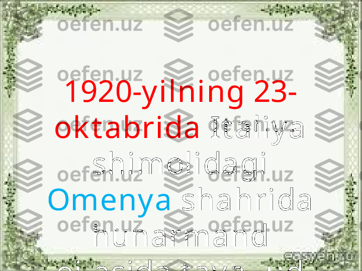 1920-y ilning 23-
ok t abrida  It aliy a 
shimolidagi 
Omeny a  shahrida 
hunarmand 
oilasida t av allud 
t opdi. 