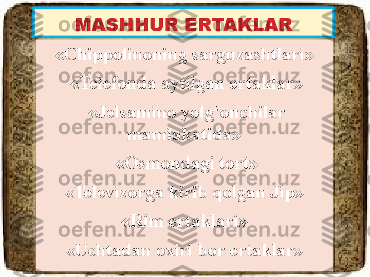 MASHHUR ERTAKLAR
«Chippolinoning sarguzashtlari»
  «Telefonda aytilgan ertaklar»
  «Jelsamino yolg‘onchilar 
mamlakatida»
  «Osmondagi tort»
«Televizorga kirib qolgan Jip»
«Rim ertaklari»
«Uchtadan oxiri bor ertaklar» 