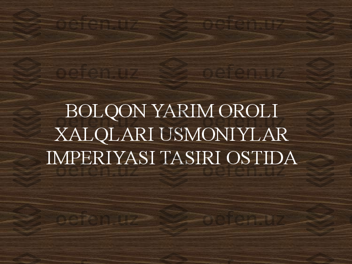 BOLQON YARIM OROLI 
XALQLARI USMONIYLAR 
IMPERIYASI TASIRI OSTIDA 