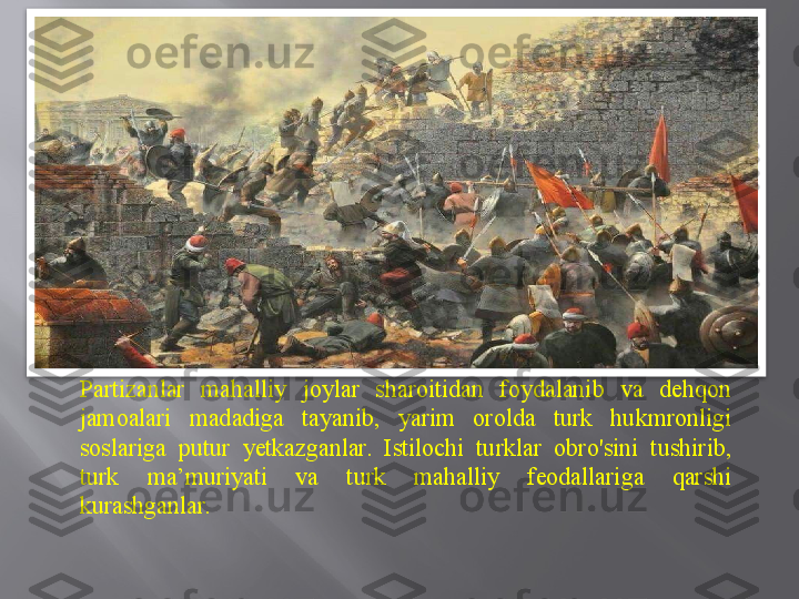 Partizanlar  mahalliy  joylar  sharoitidan  foydalanib  va  dehqon 
jamoalari  madadiga  tayanib,  yarim  orolda  turk  hukmronligi 
soslariga  putur  yetkazganlar.  Istilochi  turklar  obro'sini  tushirib, 
turk  ma’muriyati  va  turk  mahalliy  feodallariga  qarshi 
kurashganlar.  