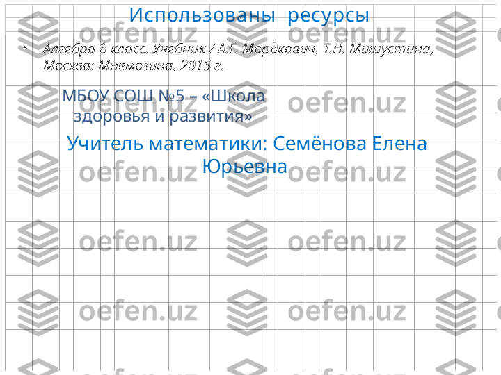 •
Алгебра  8  класс. Учебник / А.Г. Мордкович, Т.Н. Мишустина,  
Москва: Мнемозина, 2015 г. Использованы   ресу рсы
МБОУ СОШ №5 – «Школа 
здоровья и развития»
Учитель математики: Семёнова Елена 
Юрьевна   