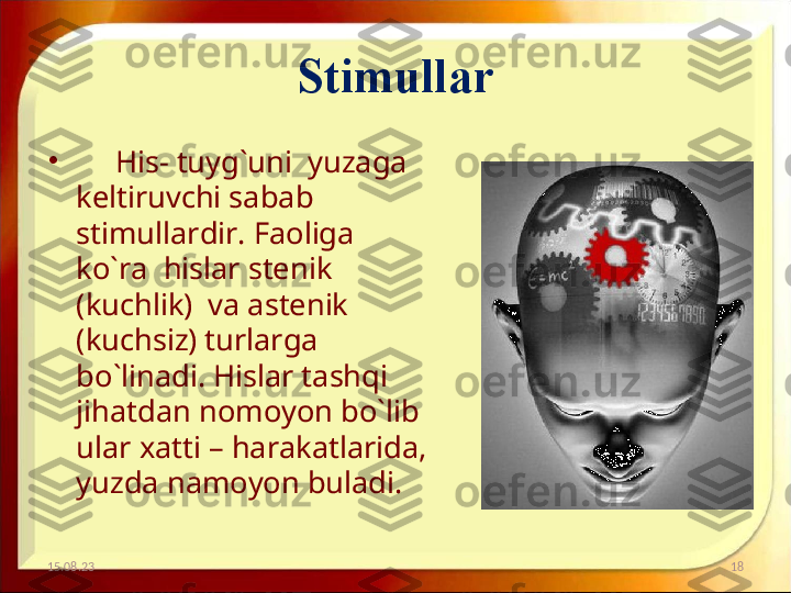 Stimullar
15.08.23 18•
      His- tuyg`uni  yuzaga  
keltiruvchi sabab  
stimullardir. Faoliga  
ko`ra  hislar stenik 
(kuchlik)  va astenik 
(kuchsiz) turlarga 
bo`linadi. Hislar tashqi  
jihatdan nomoyon bo`lib  
ular xatti – harakatlarida, 
yuzda namoyon buladi.  