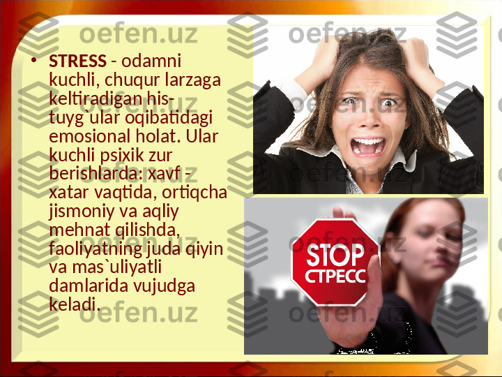 •
STRESS  - odamni 
kuchli, chuqur larzaga 
keltiradigan his-
tuyg`ular oqibatidagi 
emosional holat. Ular 
kuchli psixik zur 
berishlarda: xavf - 
xatar vaqtida, ortiqcha 
jismoniy va aqliy 
mehnat qilishda, 
faoliyatning juda qiyin 
va mas`uliyatli 
damlarida vujudga 
keladi.  