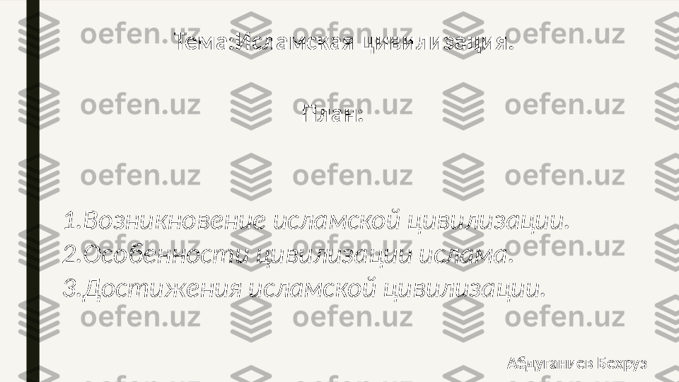 Тема:Исламская цивилизация.
План:
1.Возникновение исламской цивилизации.
2.Особенности цивилизации ислама.
3.Достижения исламской цивилизации.
Абдуганиев Бехруз  