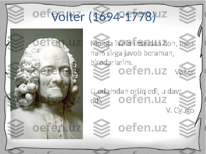 Volter (1694-1778)
Menga ikkilanmasdan hoh, men 
ham sizga javob beraman, 
birodarlarim.
Volter
 
U odamdan ortiq edi, u davr 
edi.
V. Gyugo 