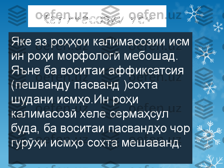 Калимасозии исм
Яке аз роҳҳои калимасозии исм 
ин роҳи морфолог  мебошад. ӣ
Яъне ба воситаи аффиксатсия 
(пешванду пасванд )сохта 
шудани исмҳо.Ин роҳи 
калимасоз  хеле сермаҳсул 	
ӣ
буда, ба воситаи пасвандҳо чор 
гур ҳи исмҳо сохта мешаванд.	
ӯ                         