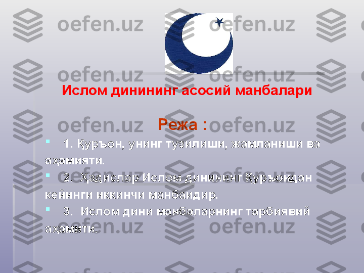 Режа : 

1. Қуръон, унинг тузилиши, жамланиши ва 
аҳамияти .

2.  Ҳадислар Ислом динининг Қуръондан 
кейинги иккинчи манбаидир.

3 .  Ислом дини манбаларнинг тарбиявий 
аҳамити.  Ислом динининг асосий манбалари     