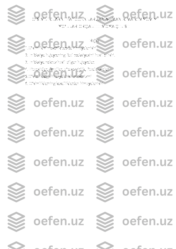 O‘ S IMLIKLARNI PATOGENLARDAN MEXANIK VA KIM Y O VIY
Y O‘ LLAR OR Q ALI  H IMOY A   Q ILIS H
Reja:
1.O‘simlikni   mexanik   tarzda   himoyalanishi
2.  Infeksiya   hujayraning   faol   reaksiyasini   hosil   qilishi.
3.  Infeksiya   nekroz   hosil   qilgan   hujayralar.
4.  Fitonsidlar, fenollar, o‘tasezgirlik, fitoaleksinlar
5. O‘ simlikdagi   himoyalanish   mexanizmi
6.  O‘simliklarning kasalliklardan himoyalanishi 