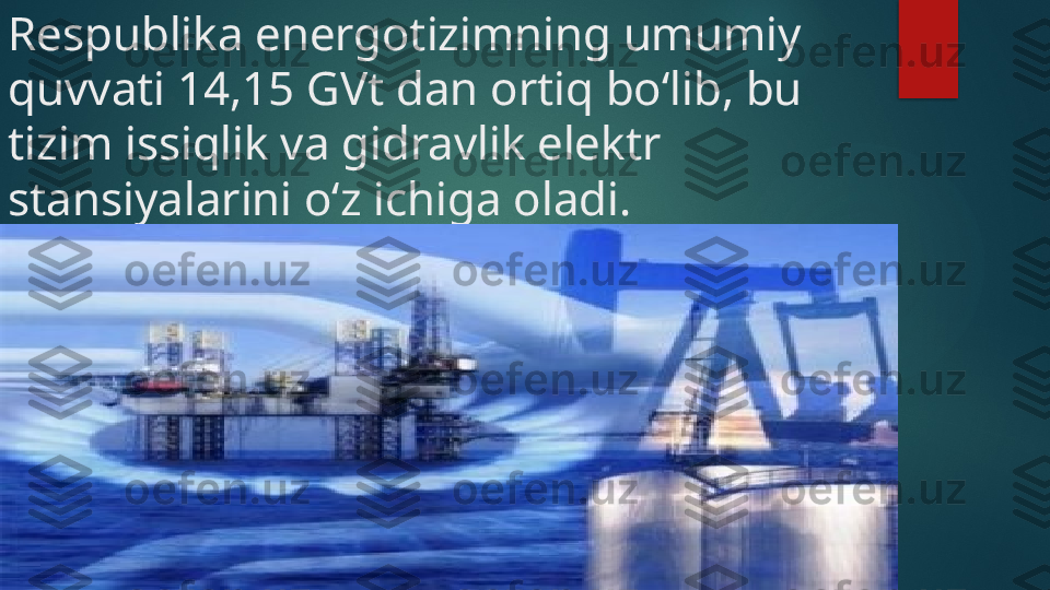 Respublika energotizimning umumiy 
quvvati 14,15 GVt dan ortiq bo‘lib, bu 
tizim issiqlik va gidravlik elektr 
stansiyalarini o‘z ichiga oladi.    