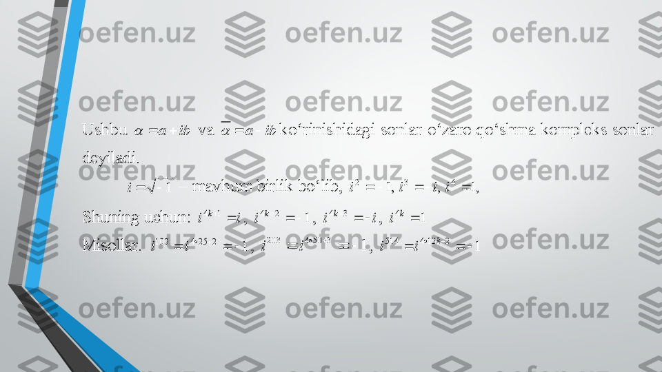 Ushbu 	ib	a				 va 	ib	a				ko‘rinishidagi  sonlar  o‘zaro qo‘shma  kompleks sonlar 	
deyiladi.   	 	
 	1			i	 –	 mavhum birlik bo‘lib, ,12
i	,	3	i	i			,1	4		i	 	
Shuning uchun: 	i	i	k		1	4	, 	1	2	4			k	i	, 	i	i	k			3	4	, 	1	4		k	i	  	
Misollar. 	1	2	25	4	102						i	i	, 	1	
3	50	4	203	
			
		
i	i	, 	1	2	128	4	514						i	i	   