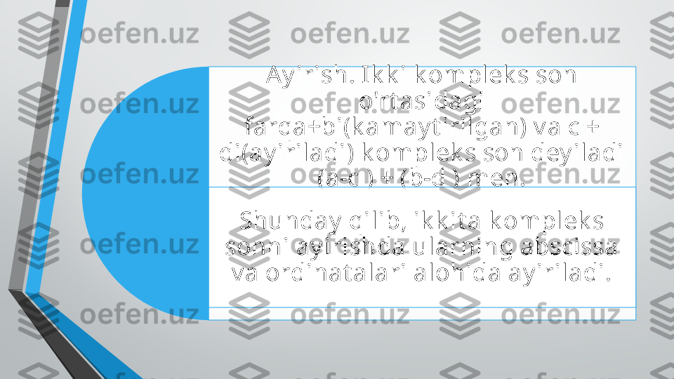 Ay irish. Ik k i k omplek s son 
o'rt asidagi 
farqa+bi(k amay t irilgan) v a c + 
di(ay iriladi) k omplek s son dey iladi 
(a-c ) + (b-d ) men.
Shunday  qilib, ik k it a k omplek s 
sonni ay irishda ularning abscissa 
v a ordinat alari alohida ay iriladi.   