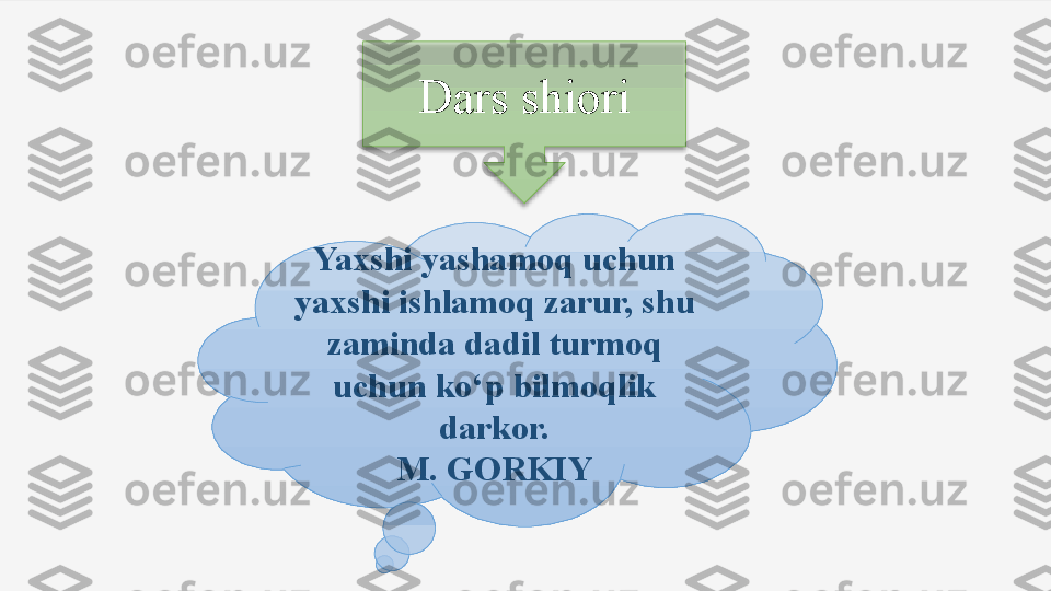 Dars shiori
Yaxshi yashamoq uchun 
yaxshi ishlamoq zarur, shu 
zaminda dadil turmoq 
uchun ko‘p bilmoqlik 
darkor.
M. GORKIY  