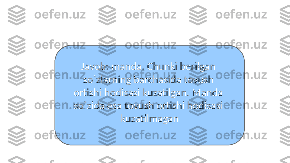 Javob: manda. Chunki berilgan 
so`zlarning barchasida tovush 
ortishi hodisasi kuzatilgan. Manda 
so`zida esa tovush ortishi hodisasi 
kuzatilmagan 