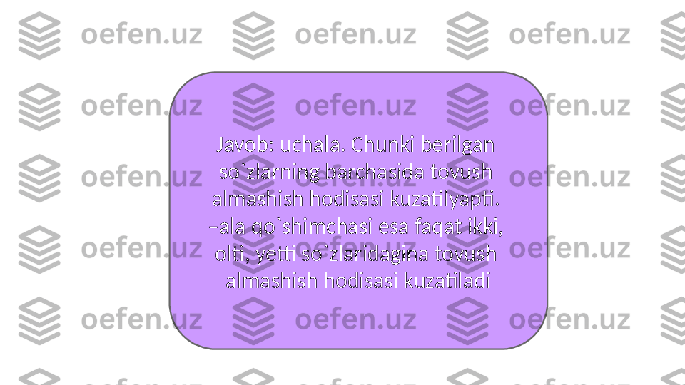 Javob: uchala. Chunki berilgan 
so`zlarning barchasida tovush 
almashish hodisasi kuzatilyapti. 
– ala qo`shimchasi esa faqat ikki, 
olti, yetti so`zlaridagina tovush   
almashish hodisasi kuzatiladi 