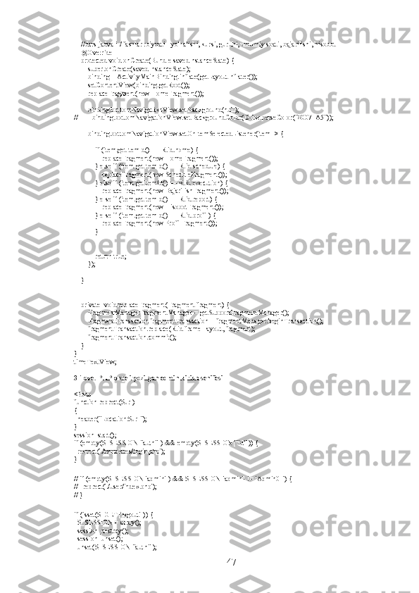     //dars jadvali / fasnlar ro'yxati - yo'nalishi, kursi, guruhi, umumiy soati, bajarilishi, hisobot
    @Override
    protected void onCreate(Bundle savedInstanceState) {
        super.onCreate(savedInstanceState);
        binding = ActivityMainBinding.inflate(getLayoutInflater());
        setContentView(binding.getRoot());
        replaceFragment(new HomeFragment());
        binding.bottomNavigationView.setBackground(null);
//        binding.bottomNavigationView.setBackgroundColor(Color.parseColor("#0071A5"));
        binding.bottomNavigationView.setOnItemSelectedListener(item -> {
            if (item.getItemId() == R.id.home) {
                replaceFragment(new HomeFragment());
            } else if (item.getItemId() == R.id.schedule) {
                replaceFragment(new ScheduleFragment());
            } else if (item.getItemId() == R.id.execution) {
                replaceFragment(new BajarilishFragment());
            } else if (item.getItemId() == R.id.report) {
                replaceFragment(new HisobotFragment());
            } else if (item.getItemId() == R.id.profil) {
                replaceFragment(new ProfilFragment());
            }
            return true;
        });
    }
    private  void replaceFragment(Fragment fragment) {
        FragmentManager fragmentManager = getSupportFragmentManager();
        FragmentTransaction fragmentTransaction = fragmentManager.beginTransaction();
        fragmentTransaction.replace(R.id.frame_layout, fragment);
        fragmentTransaction.commit();
    }
}
timeTextView;
3-ilova. PHP orqali yozilgan admin kirish sahifasi
<?php 
function redrect($url) 
{ 
  header("Location:$url"); 
} 
session_start(); 
if (empty($_SESSION["auth"]) && empty($_SESSION["id"])) { 
  redrect('./templates/login.php'); 
} 
 
// if (empty($_SESSION['admin']) && $_SESSION['admin'] != 'Admin01') { 
//   redrect('./user/index.php'); 
// } 
 
if (isset($_GET['logout'])) { 
  $_SESSION = array(); 
  session_destroy(); 
  session_unset(); 
  unset($_SESSION["auth"]); 
47 