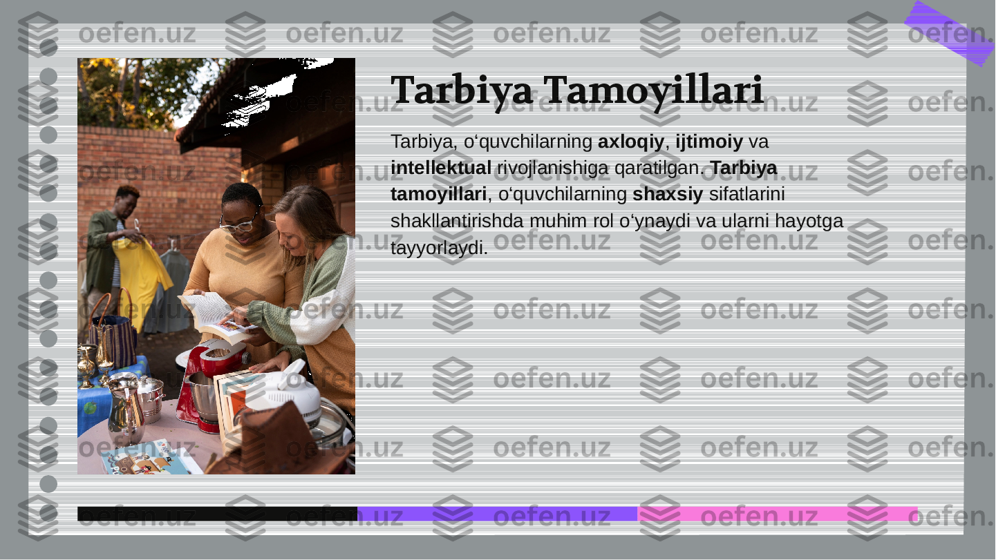 Tarbiya Tamoyillari
Tarbiya, o‘quvchilarning 	axloqiy	, 	ijtimoiy	 va	
intellektual	 rivojlanishiga qaratilgan. 	Tarbiya	
tamoyillari	, o‘quvchilarning 	shaxsiy	 sifatlarini	
shakllantirishda muhim rol o‘ynaydi va ularni hayotga
tayyorlaydi.  