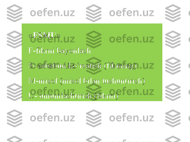 « FSMU » 
F-fikrni bayonlash  
S- sababini k o‘ rsatish (fikrning)  
M-misol (misol bilan tushuntirish)  
U- umumlashtirish (fikrni)   