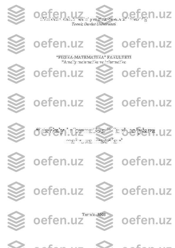 O’zbekiston Respublikasi oily va o’rta maxsus ta’lim vazirligi	 	
Termiz	 Davlat	 Universiteti	 	
 
 
 
 
 
 	
“FIZIKA	-MATEMATIKA	” 	FAKULTETI	 	
“Amaliy	 matematika	 va	 informatika	 	
 
 
 
 
 
 
 
 
 
 
 
 
 	
“Tarixiy informatika	 ” fani bo’yicha 	
ma’ruza matnlari	  	
 
 
 
 
 
 
 
 
 
 
 
 	
Termiz	- 200	8 	
 
  