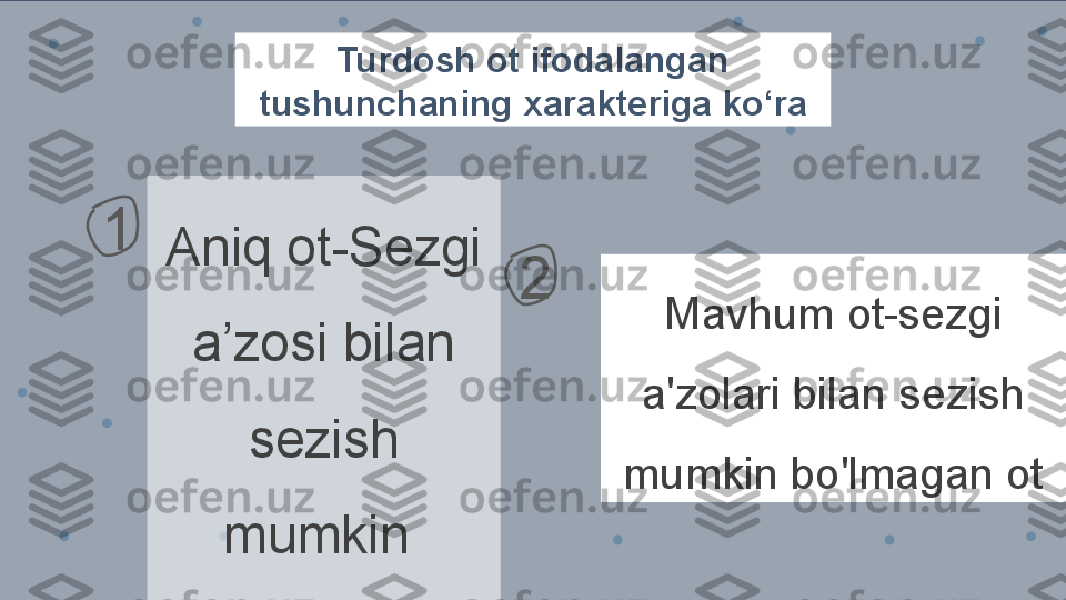 Turdosh ot ifodalangan 
tushunchaning xarakteriga ko‘ra
Aniq ot-Sezgi 
a’zosi bilan 
sezish 
mumkin 
bo‘lgan predmetni 
atovchi ot Mavhum ot-sezgi 
a'zolari bilan sezish 
mumkin bo'lmagan ot1
2 