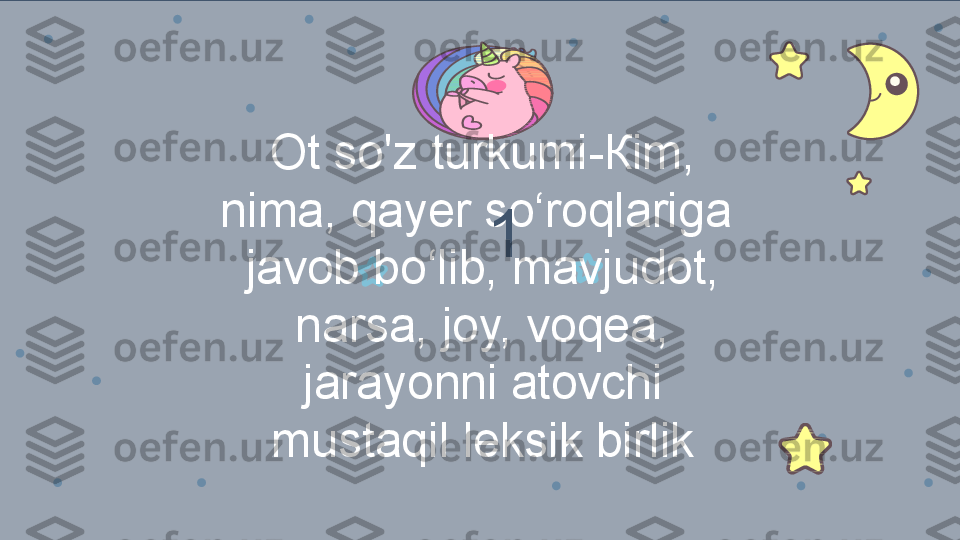 Ot so'z turkumi- Кim, 
nima, qayer so‘roqlariga 
javob bo‘lib, mavjudot, 
narsa, joy, voqea, 
j arayonni atovchi 
mustaqil leksik birlik 1 