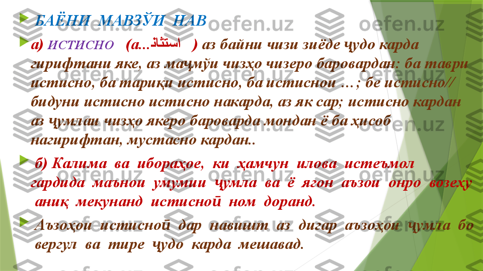 
  БАЁНИ  МАВЗЎИ  НАВ

а)  ИСТИСНО     (а... ﻨﺎﺜﺘﺳا     )  аз байни чизи зиёде  удо карда ҷ
гирифтани яке, аз ма мўи чизҳо чизеро баровардан: ба таври 	
ҷ
истисно, ба тариқи истисно, ба истиснои …; бе истисно// 
бидуни истисно истисно накарда, аз як сар; истисно кардан 
аз  умлаи чизҳо якеро бароварда мондан ё ба ҳисоб 	
ҷ
нагирифтан, мустасно кардан..

  б) Калима  ва  ибораҳое,  ки  ҳамчун  илова  истеъмол  
гардида  маънои  умумии   умла  ва  ё  ягон  аъзои  онро  возеҳу 	
ҷ
 аниқ  мекунанд  истисно   ном  доранд.
ӣ

  Аъзоҳои  истисно   дар  навишт  аз  дигар  аъзоҳои   умла  бо 	
ӣ ҷ
 вергул  ва  тире   удо  карда  мешавад.	
ҷ                 