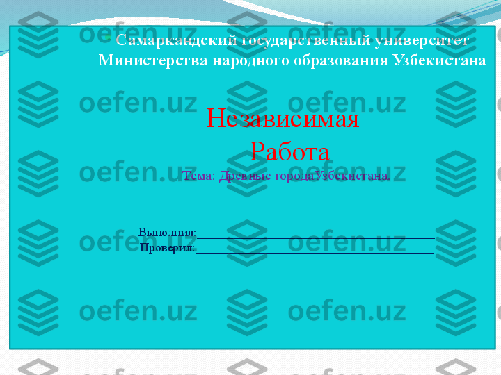   
Самаркандский государственный университет 
Министерства народного образования Узбекистана
Независимая 
  Работа
Тема: Древные городаУзбекистана.
Выполнил:______________________________________
Проверил:______________________________________ 