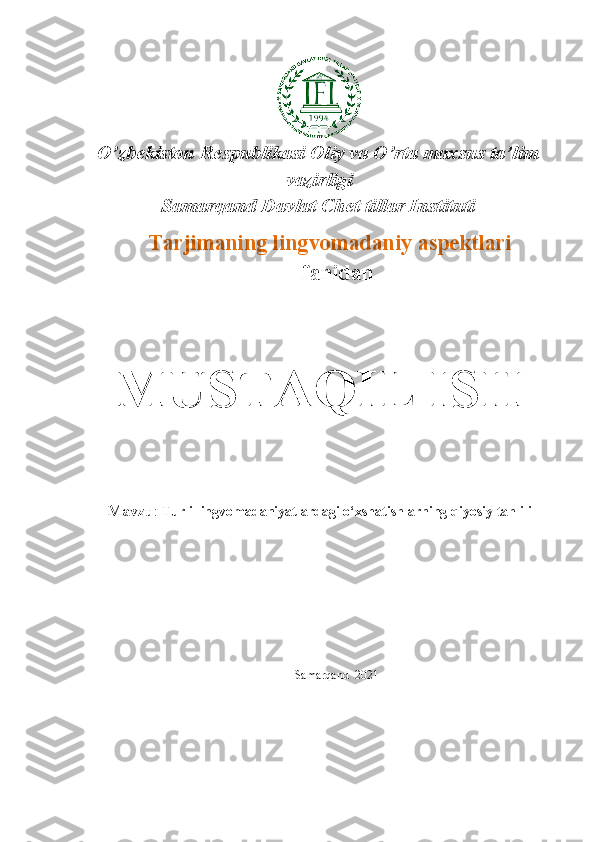 O’zbekiston Respublikasi Oliy va O’rta maxsus ta’lim
vazirligi 
Samarqand Davlat Chet tillar Instituti
          Tarjimaning lingvomadaniy aspektlari
                                fanidan
MUSTAQIL ISH
Mavzu :  Turli   lingvomadaniyatlardagi   o‘xshatishlarning   qiyosiy   tahlili
                      
Samarqand  2021 